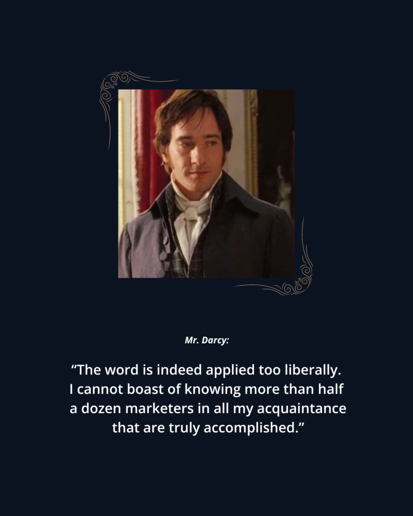 The Fearsome Marketer: 2005 P&P photo 2 of Mr. Darcy. Text reads: 

Mr. Darcy: "The word is indeed applied too liberally. I cannot boast of knowing more than half a dozen marketers in all my acquaintance that are truly accomplished." 