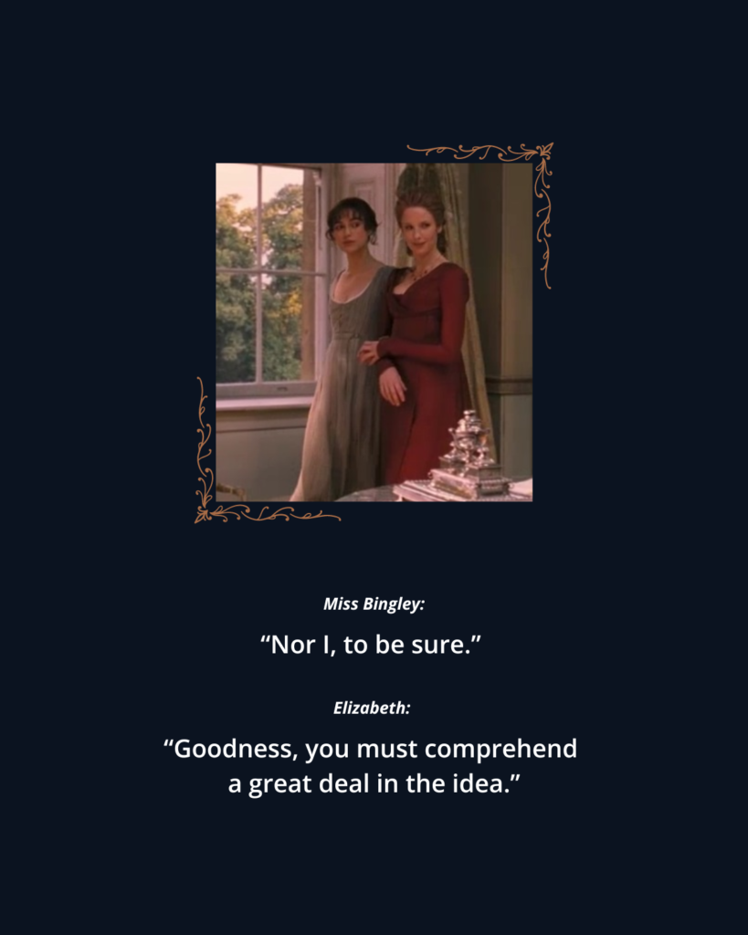 The Fearsome Marketer: 2005 P&P photo 3 of Elizabeth Bennet walking with Caroline Bingley. Text reads: 

Miss Bingley: "Nor I, to be sure."

Elizabeth: "Goodness, you must comprehend a great deal in the idea." 