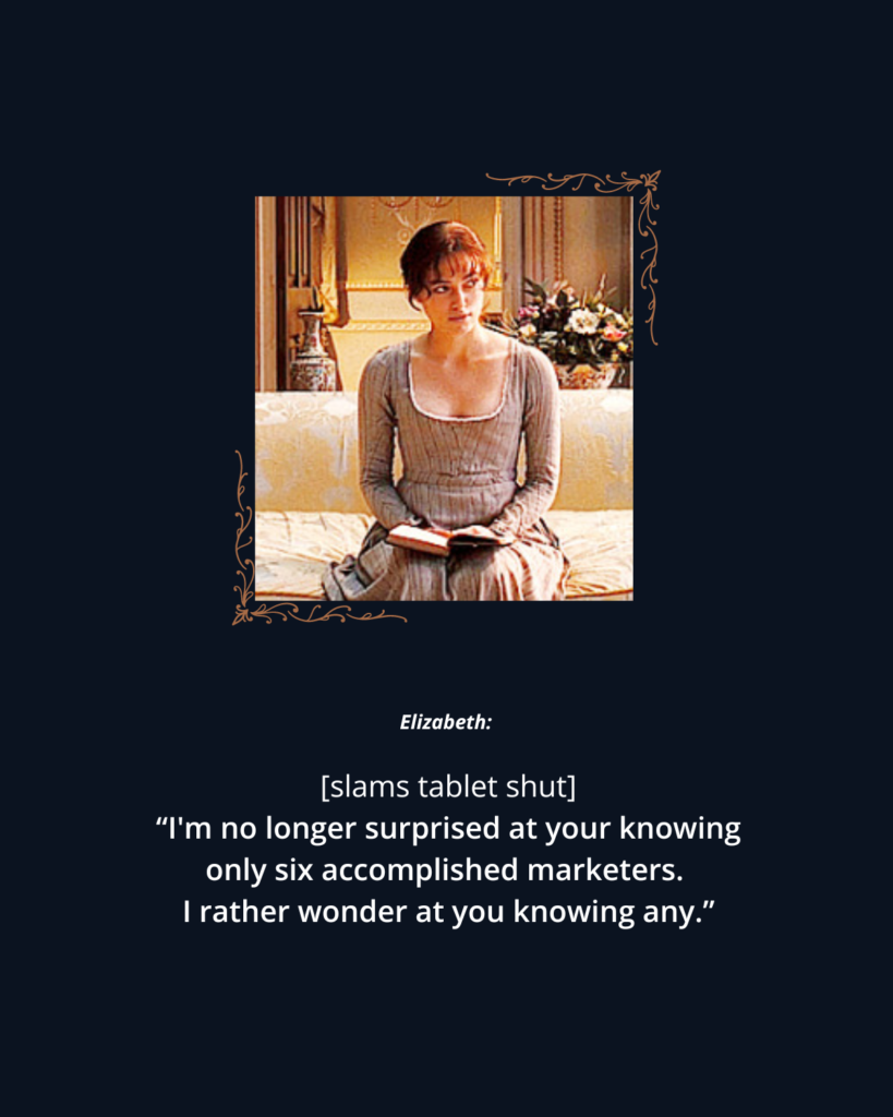 The Fearsome Marketer: 2005 P&P photo 7 of Elizabeth Bennet sitting on a sofa. Text reads: 

Elizabeth: [slams tablet shut] "I'm no longer surprised at your knowing only six accomplished marketers. I rather wonder at you knowing any." 